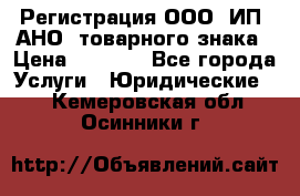 Регистрация ООО, ИП, АНО, товарного знака › Цена ­ 5 000 - Все города Услуги » Юридические   . Кемеровская обл.,Осинники г.
